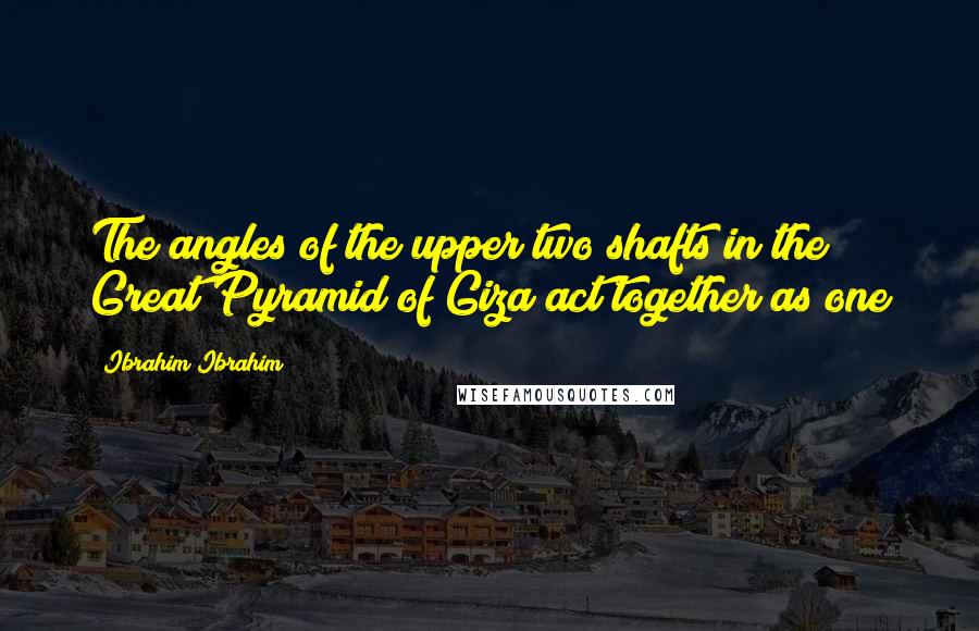 Ibrahim Ibrahim Quotes: The angles of the upper two shafts in the Great Pyramid of Giza act together as one