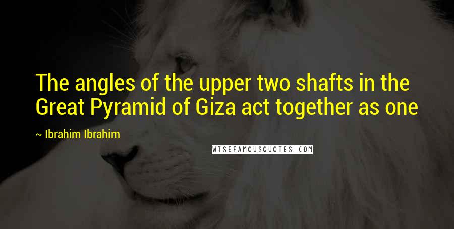 Ibrahim Ibrahim Quotes: The angles of the upper two shafts in the Great Pyramid of Giza act together as one