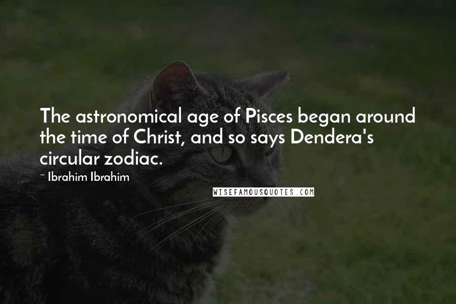 Ibrahim Ibrahim Quotes: The astronomical age of Pisces began around the time of Christ, and so says Dendera's circular zodiac.