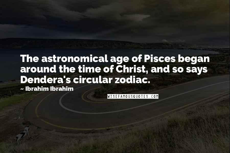 Ibrahim Ibrahim Quotes: The astronomical age of Pisces began around the time of Christ, and so says Dendera's circular zodiac.
