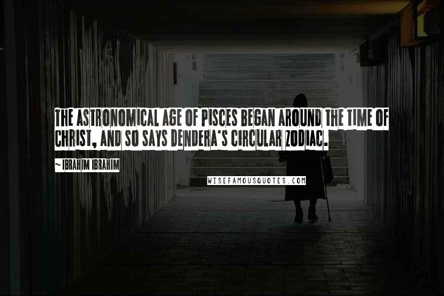 Ibrahim Ibrahim Quotes: The astronomical age of Pisces began around the time of Christ, and so says Dendera's circular zodiac.