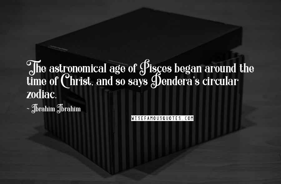 Ibrahim Ibrahim Quotes: The astronomical age of Pisces began around the time of Christ, and so says Dendera's circular zodiac.