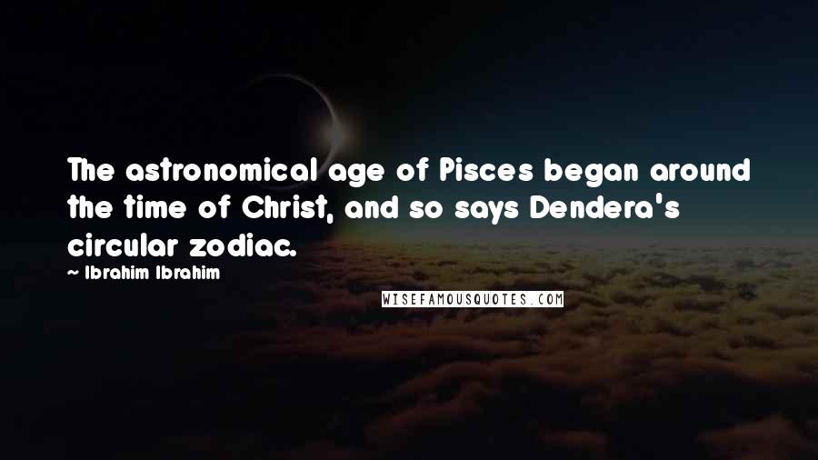 Ibrahim Ibrahim Quotes: The astronomical age of Pisces began around the time of Christ, and so says Dendera's circular zodiac.