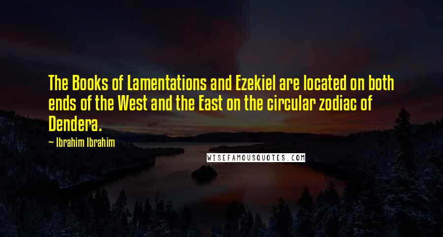 Ibrahim Ibrahim Quotes: The Books of Lamentations and Ezekiel are located on both ends of the West and the East on the circular zodiac of Dendera.