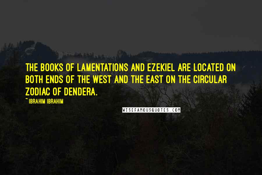 Ibrahim Ibrahim Quotes: The Books of Lamentations and Ezekiel are located on both ends of the West and the East on the circular zodiac of Dendera.