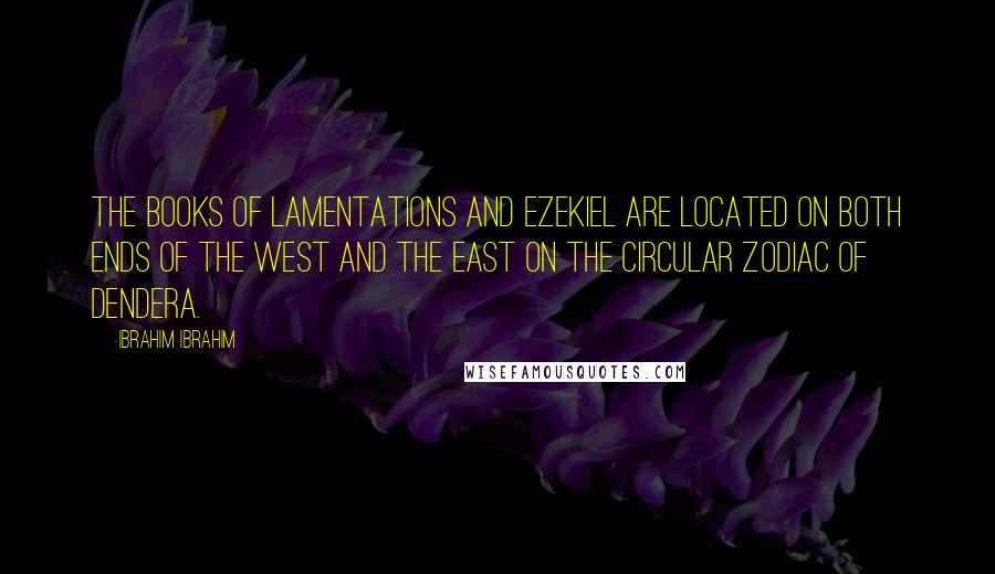 Ibrahim Ibrahim Quotes: The Books of Lamentations and Ezekiel are located on both ends of the West and the East on the circular zodiac of Dendera.