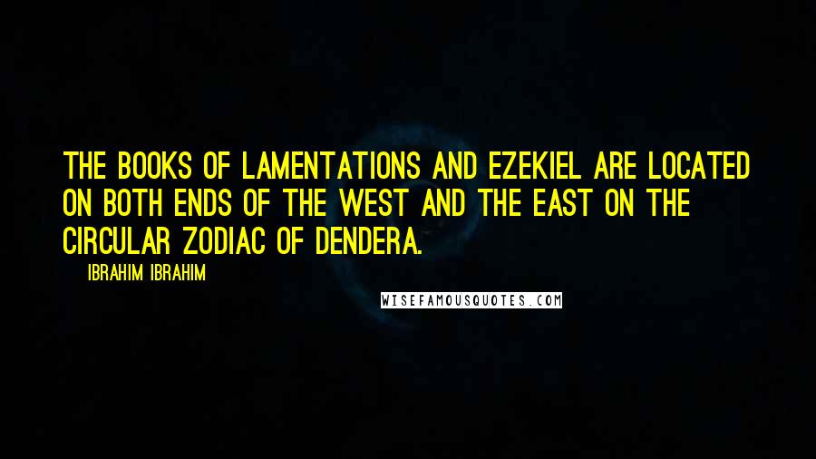 Ibrahim Ibrahim Quotes: The Books of Lamentations and Ezekiel are located on both ends of the West and the East on the circular zodiac of Dendera.