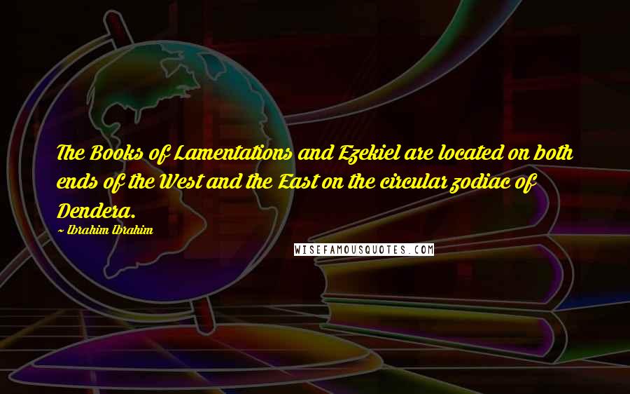 Ibrahim Ibrahim Quotes: The Books of Lamentations and Ezekiel are located on both ends of the West and the East on the circular zodiac of Dendera.