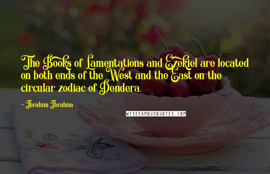 Ibrahim Ibrahim Quotes: The Books of Lamentations and Ezekiel are located on both ends of the West and the East on the circular zodiac of Dendera.