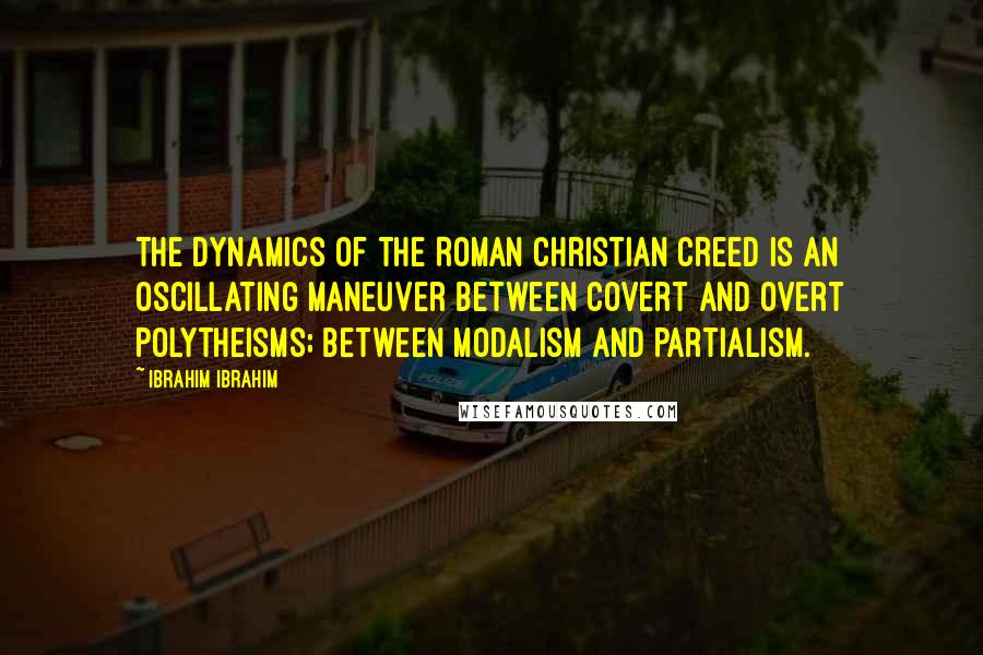 Ibrahim Ibrahim Quotes: The dynamics of the Roman Christian creed is an oscillating maneuver between covert and overt Polytheisms; between Modalism and Partialism.