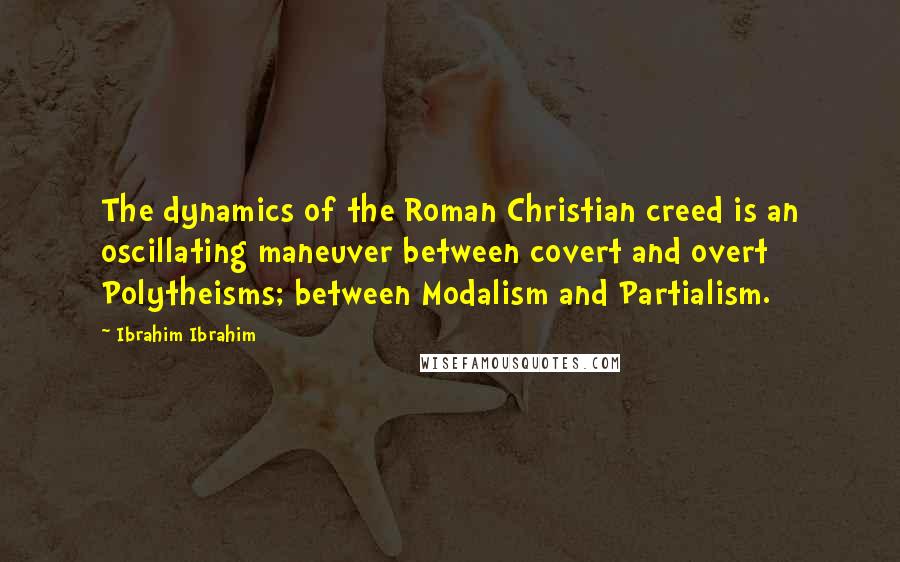 Ibrahim Ibrahim Quotes: The dynamics of the Roman Christian creed is an oscillating maneuver between covert and overt Polytheisms; between Modalism and Partialism.