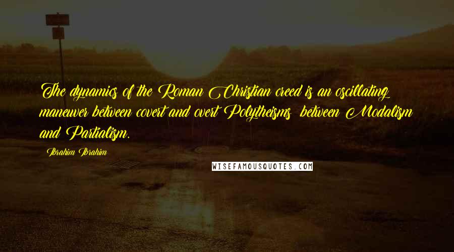 Ibrahim Ibrahim Quotes: The dynamics of the Roman Christian creed is an oscillating maneuver between covert and overt Polytheisms; between Modalism and Partialism.