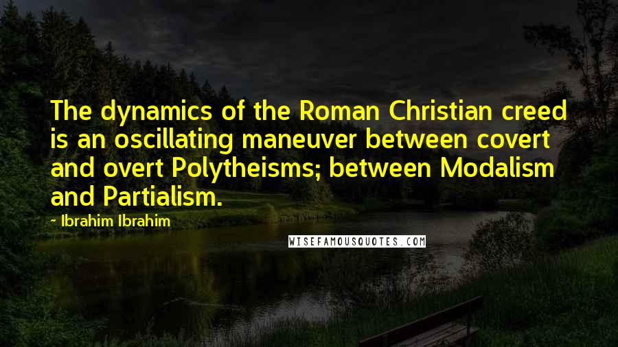 Ibrahim Ibrahim Quotes: The dynamics of the Roman Christian creed is an oscillating maneuver between covert and overt Polytheisms; between Modalism and Partialism.