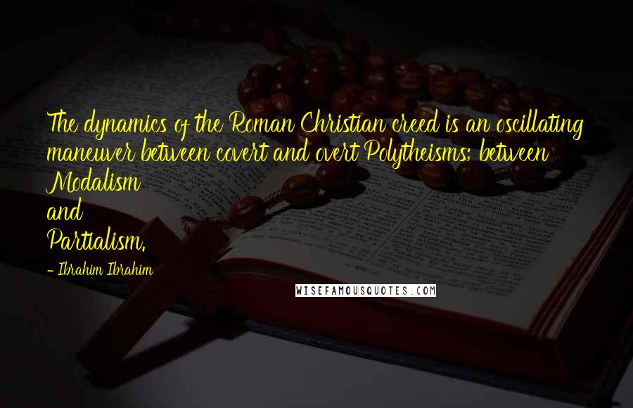 Ibrahim Ibrahim Quotes: The dynamics of the Roman Christian creed is an oscillating maneuver between covert and overt Polytheisms; between Modalism and Partialism.