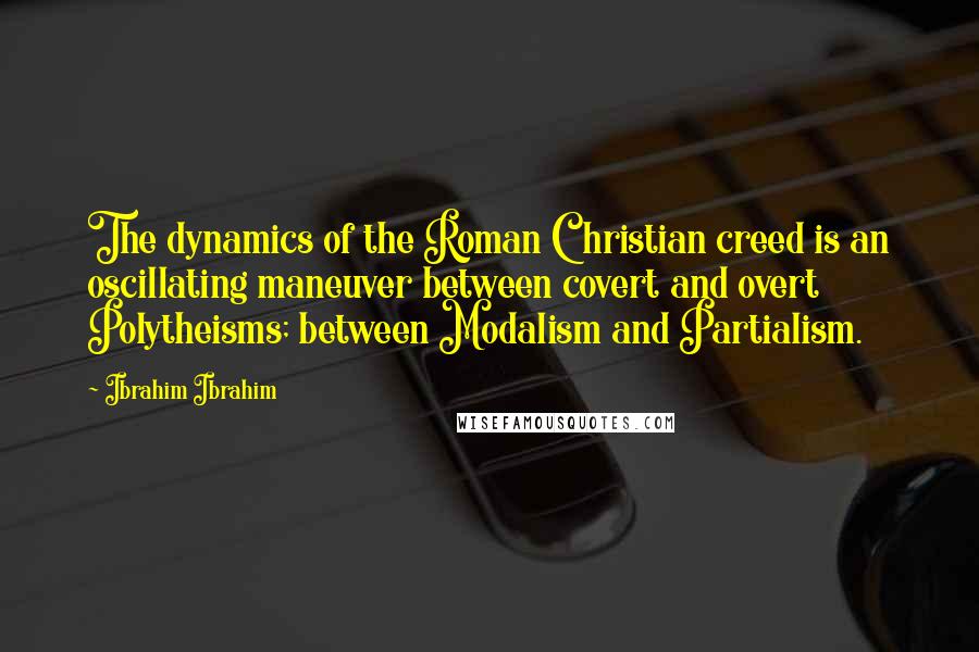 Ibrahim Ibrahim Quotes: The dynamics of the Roman Christian creed is an oscillating maneuver between covert and overt Polytheisms; between Modalism and Partialism.