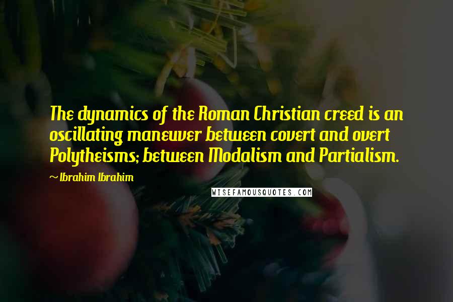 Ibrahim Ibrahim Quotes: The dynamics of the Roman Christian creed is an oscillating maneuver between covert and overt Polytheisms; between Modalism and Partialism.