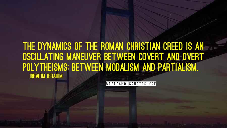 Ibrahim Ibrahim Quotes: The dynamics of the Roman Christian creed is an oscillating maneuver between covert and overt Polytheisms; between Modalism and Partialism.