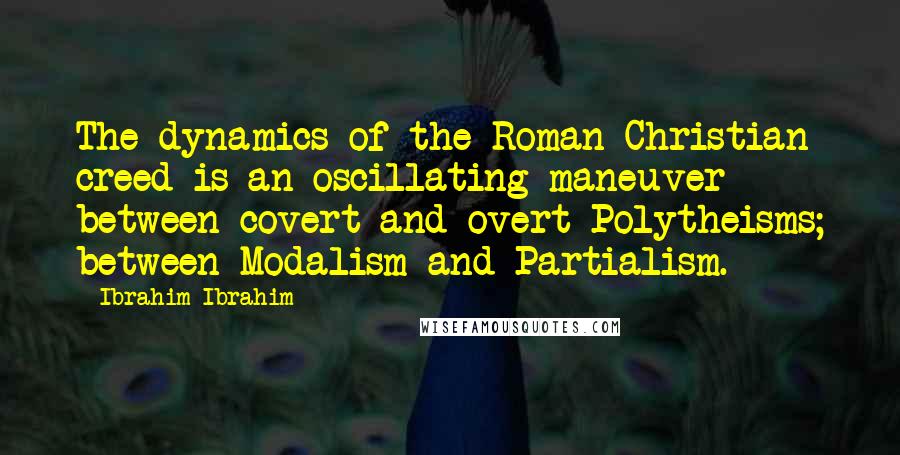 Ibrahim Ibrahim Quotes: The dynamics of the Roman Christian creed is an oscillating maneuver between covert and overt Polytheisms; between Modalism and Partialism.