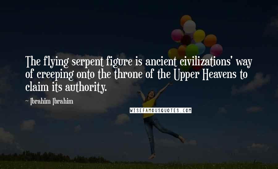 Ibrahim Ibrahim Quotes: The flying serpent figure is ancient civilizations' way of creeping onto the throne of the Upper Heavens to claim its authority.