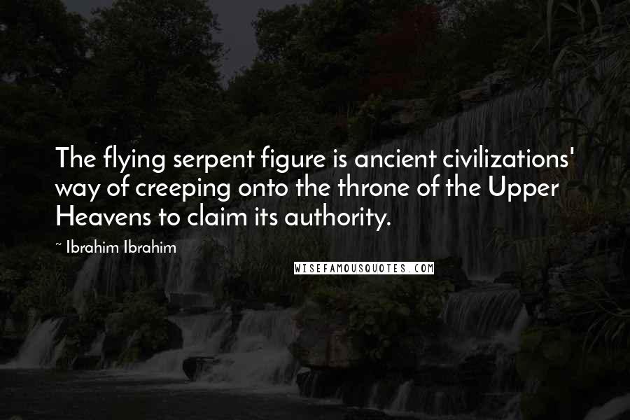 Ibrahim Ibrahim Quotes: The flying serpent figure is ancient civilizations' way of creeping onto the throne of the Upper Heavens to claim its authority.