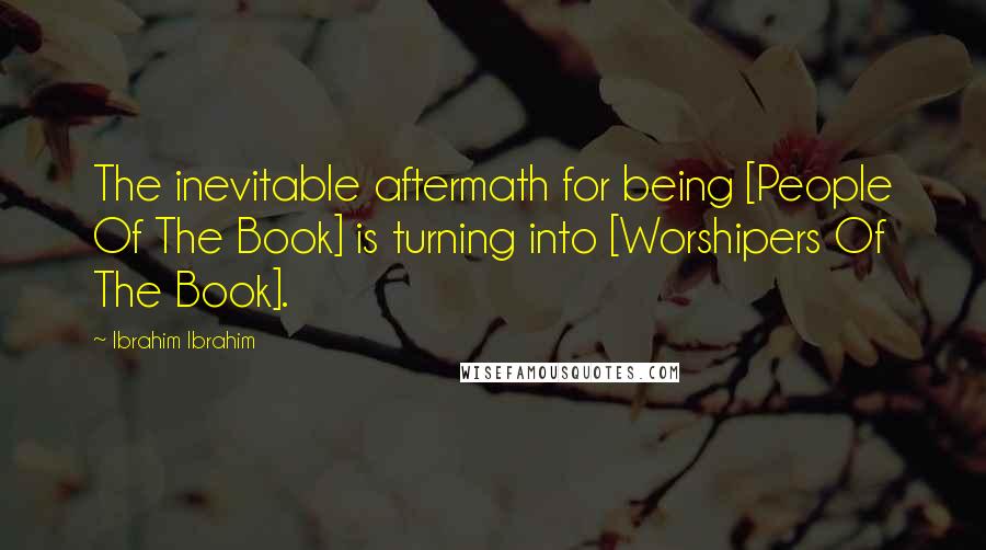 Ibrahim Ibrahim Quotes: The inevitable aftermath for being [People Of The Book] is turning into [Worshipers Of The Book].