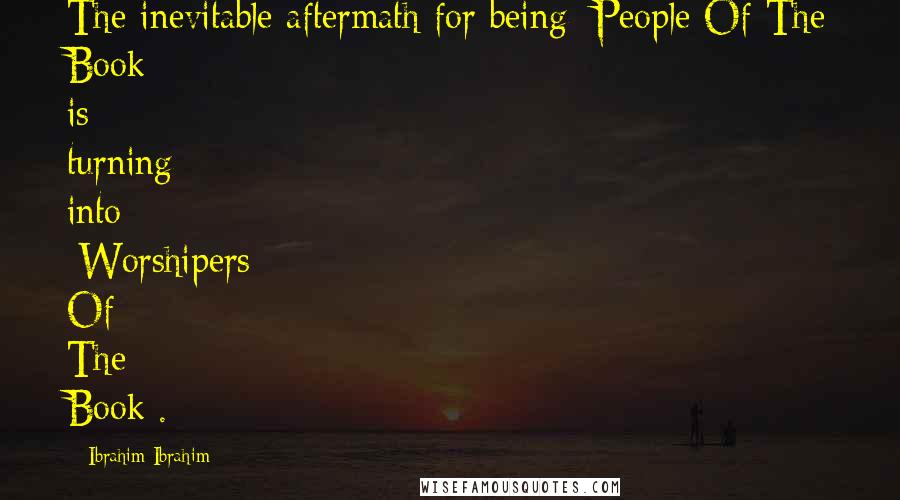 Ibrahim Ibrahim Quotes: The inevitable aftermath for being [People Of The Book] is turning into [Worshipers Of The Book].