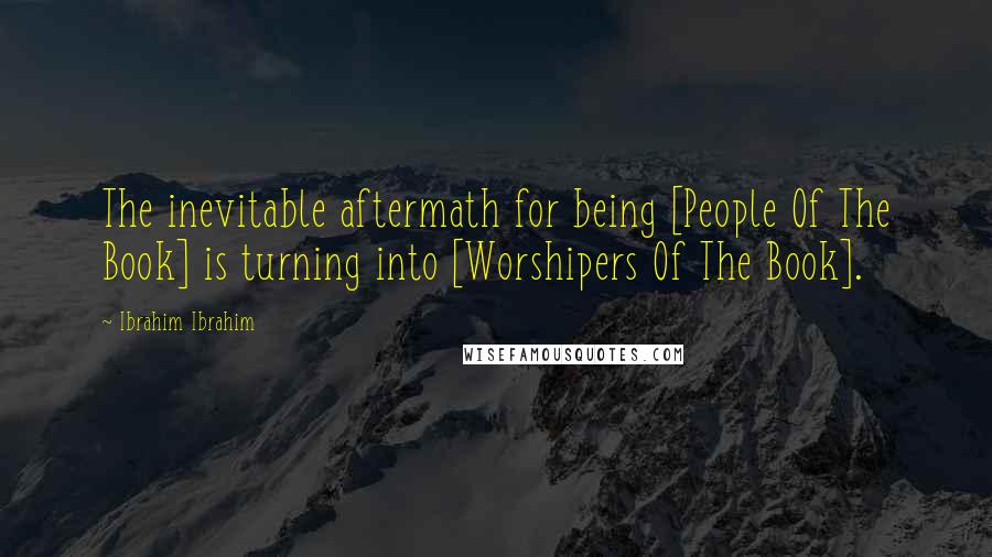 Ibrahim Ibrahim Quotes: The inevitable aftermath for being [People Of The Book] is turning into [Worshipers Of The Book].