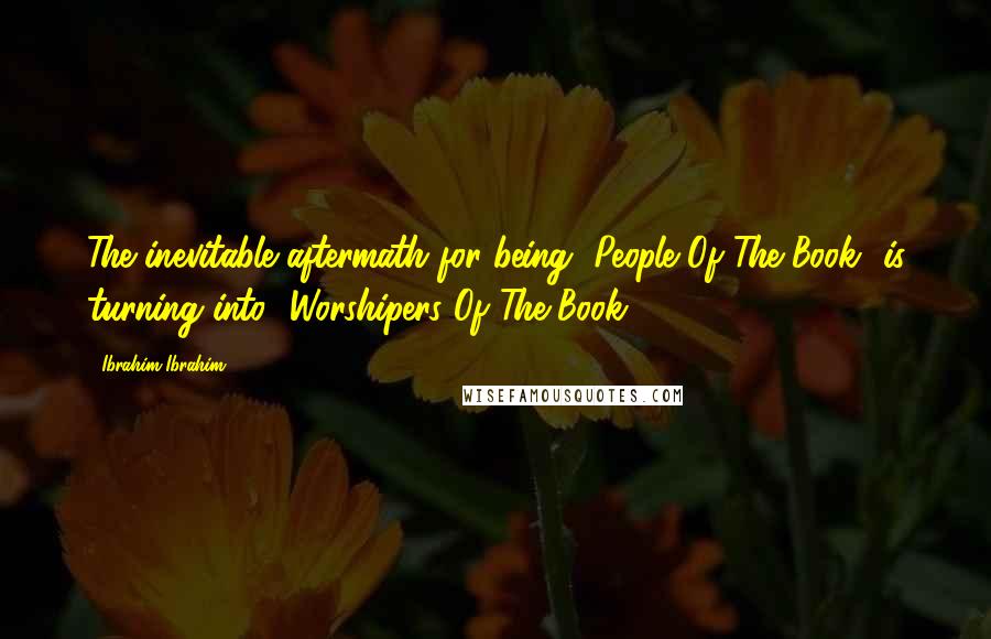 Ibrahim Ibrahim Quotes: The inevitable aftermath for being [People Of The Book] is turning into [Worshipers Of The Book].