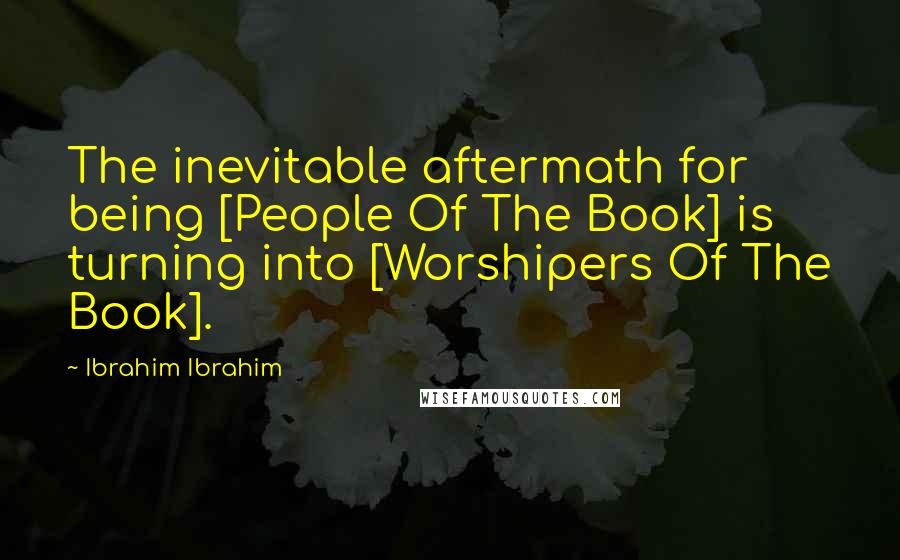 Ibrahim Ibrahim Quotes: The inevitable aftermath for being [People Of The Book] is turning into [Worshipers Of The Book].