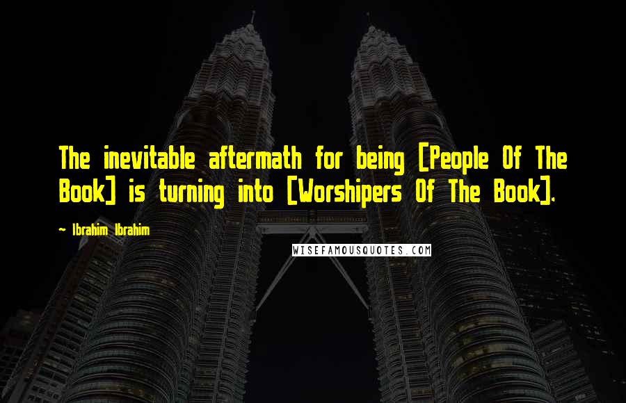 Ibrahim Ibrahim Quotes: The inevitable aftermath for being [People Of The Book] is turning into [Worshipers Of The Book].