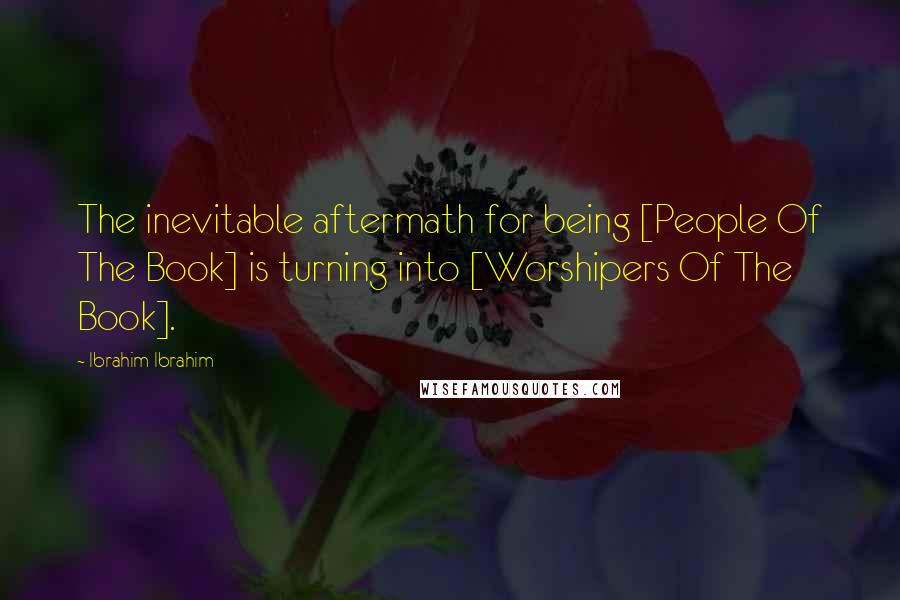 Ibrahim Ibrahim Quotes: The inevitable aftermath for being [People Of The Book] is turning into [Worshipers Of The Book].