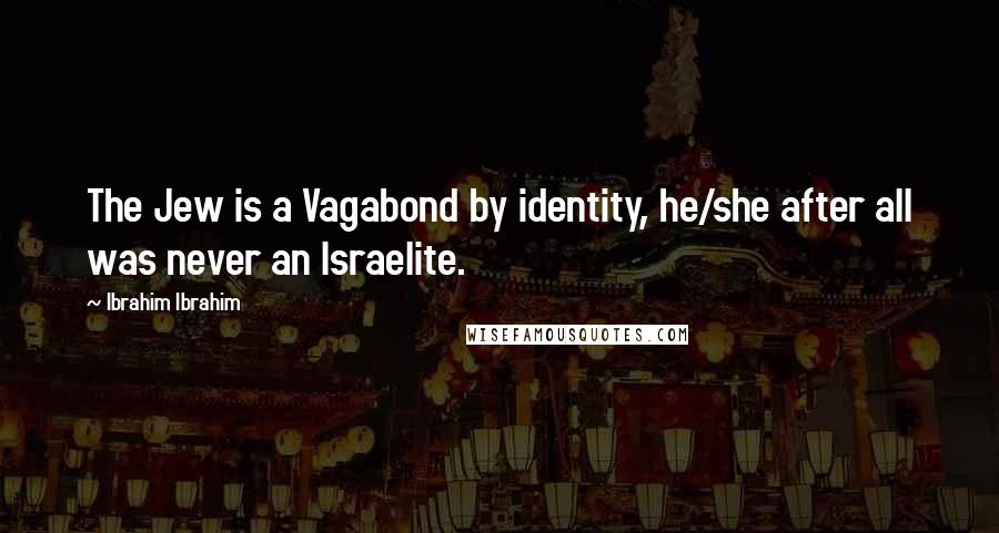 Ibrahim Ibrahim Quotes: The Jew is a Vagabond by identity, he/she after all was never an Israelite.