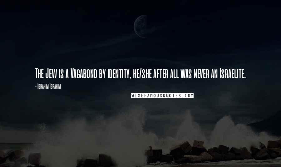 Ibrahim Ibrahim Quotes: The Jew is a Vagabond by identity, he/she after all was never an Israelite.