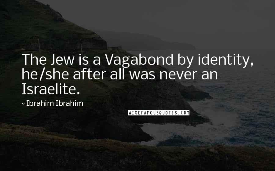 Ibrahim Ibrahim Quotes: The Jew is a Vagabond by identity, he/she after all was never an Israelite.