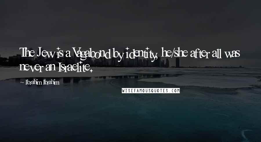Ibrahim Ibrahim Quotes: The Jew is a Vagabond by identity, he/she after all was never an Israelite.