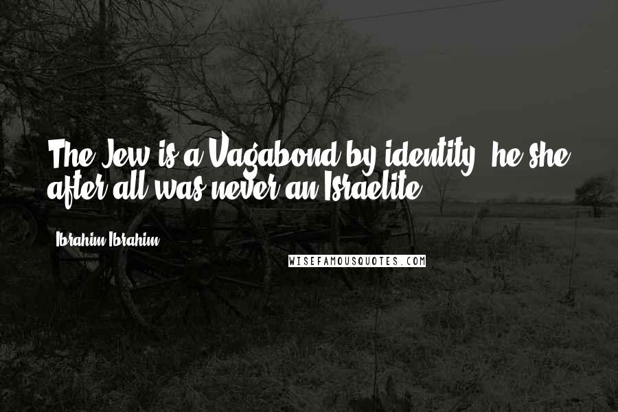 Ibrahim Ibrahim Quotes: The Jew is a Vagabond by identity, he/she after all was never an Israelite.