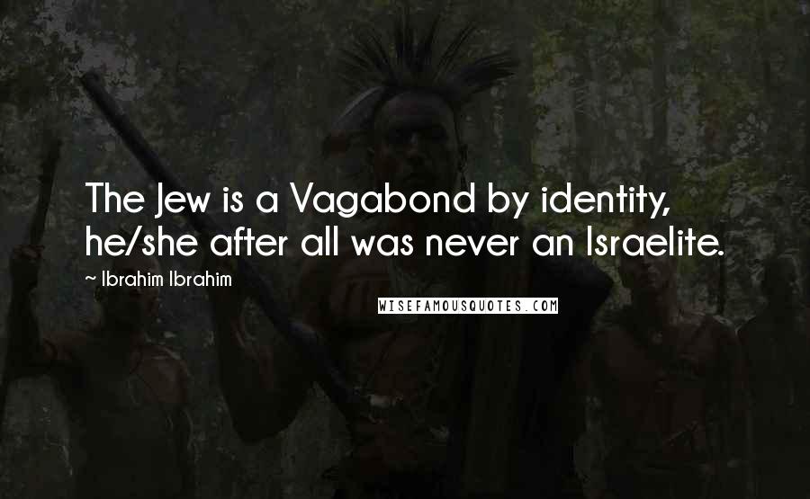 Ibrahim Ibrahim Quotes: The Jew is a Vagabond by identity, he/she after all was never an Israelite.