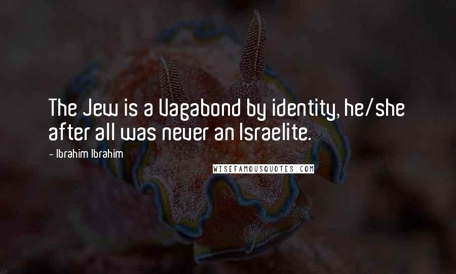Ibrahim Ibrahim Quotes: The Jew is a Vagabond by identity, he/she after all was never an Israelite.