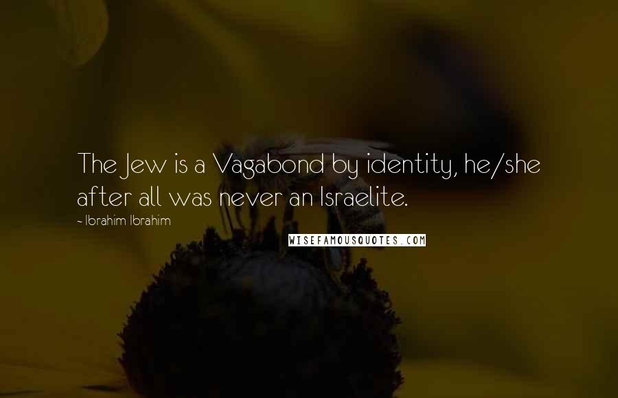 Ibrahim Ibrahim Quotes: The Jew is a Vagabond by identity, he/she after all was never an Israelite.
