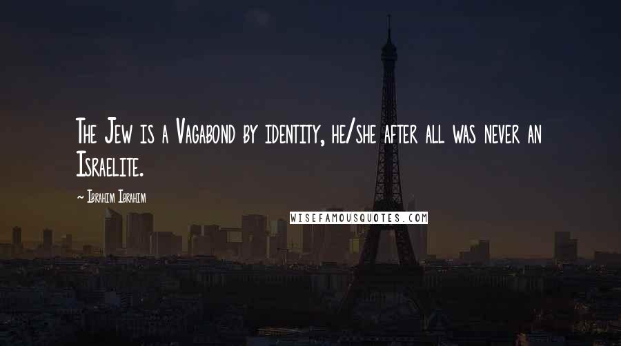 Ibrahim Ibrahim Quotes: The Jew is a Vagabond by identity, he/she after all was never an Israelite.