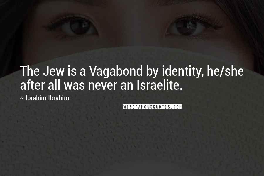 Ibrahim Ibrahim Quotes: The Jew is a Vagabond by identity, he/she after all was never an Israelite.