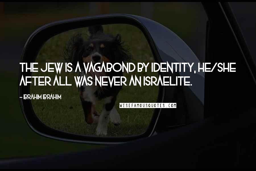 Ibrahim Ibrahim Quotes: The Jew is a Vagabond by identity, he/she after all was never an Israelite.