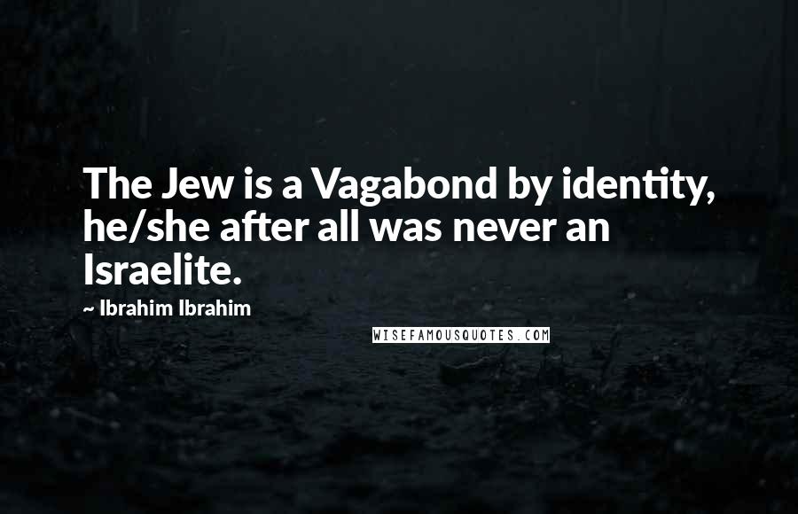 Ibrahim Ibrahim Quotes: The Jew is a Vagabond by identity, he/she after all was never an Israelite.