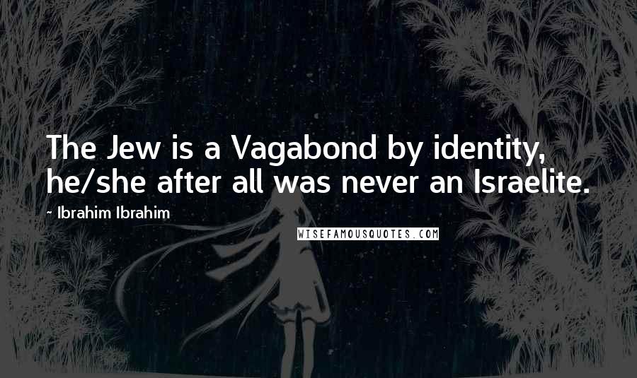 Ibrahim Ibrahim Quotes: The Jew is a Vagabond by identity, he/she after all was never an Israelite.