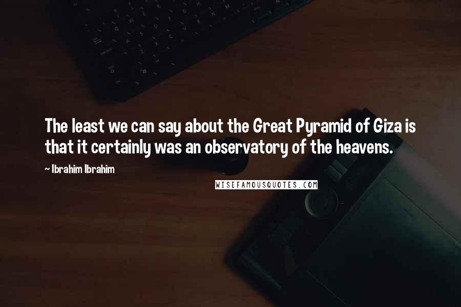 Ibrahim Ibrahim Quotes: The least we can say about the Great Pyramid of Giza is that it certainly was an observatory of the heavens.