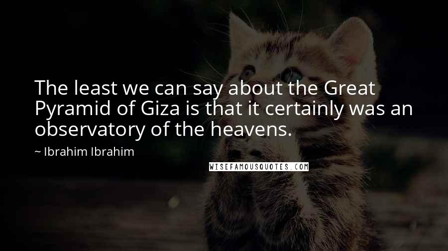 Ibrahim Ibrahim Quotes: The least we can say about the Great Pyramid of Giza is that it certainly was an observatory of the heavens.