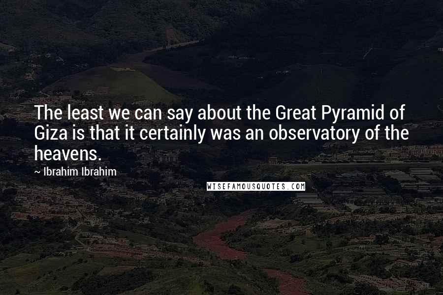 Ibrahim Ibrahim Quotes: The least we can say about the Great Pyramid of Giza is that it certainly was an observatory of the heavens.