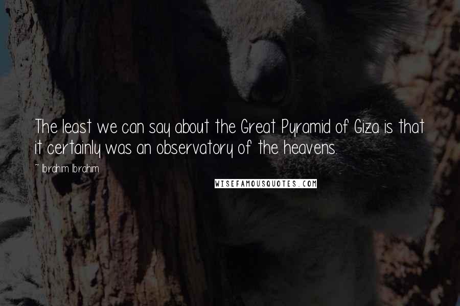 Ibrahim Ibrahim Quotes: The least we can say about the Great Pyramid of Giza is that it certainly was an observatory of the heavens.