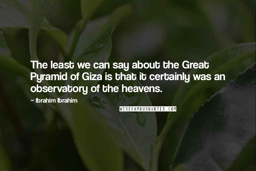 Ibrahim Ibrahim Quotes: The least we can say about the Great Pyramid of Giza is that it certainly was an observatory of the heavens.