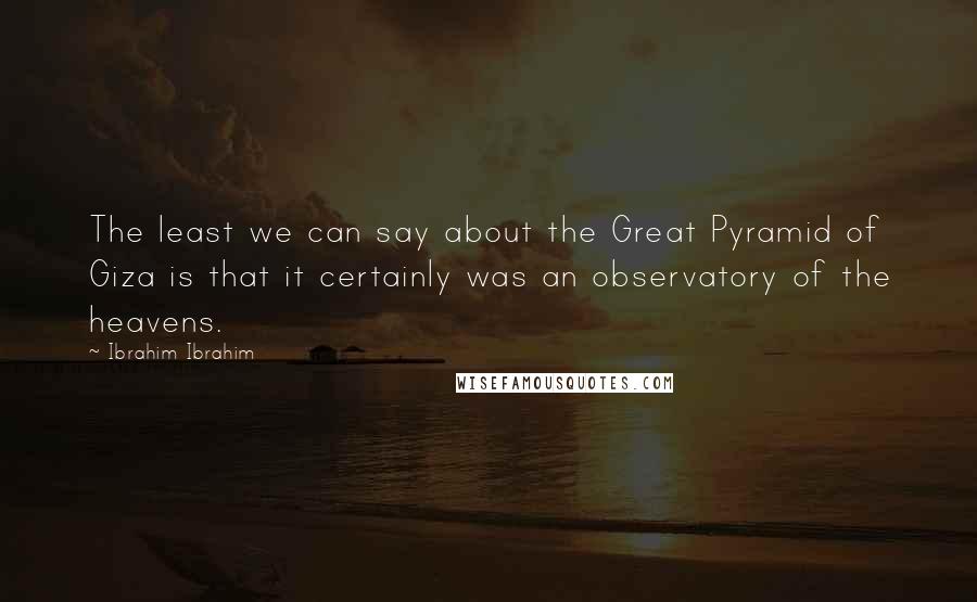 Ibrahim Ibrahim Quotes: The least we can say about the Great Pyramid of Giza is that it certainly was an observatory of the heavens.